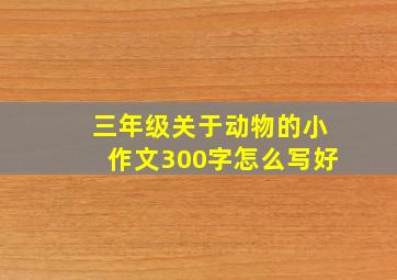 三年级关于动物的小作文300字怎么写好