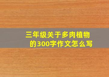 三年级关于多肉植物的300字作文怎么写