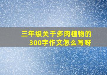 三年级关于多肉植物的300字作文怎么写呀