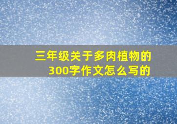 三年级关于多肉植物的300字作文怎么写的