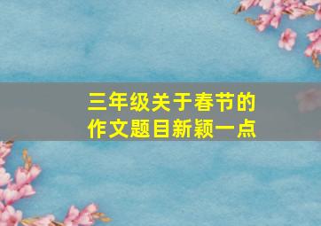 三年级关于春节的作文题目新颖一点