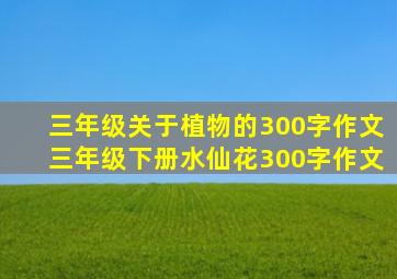 三年级关于植物的300字作文三年级下册水仙花300字作文