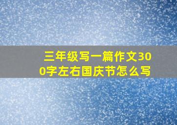 三年级写一篇作文300字左右国庆节怎么写