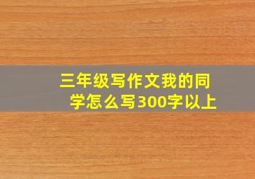 三年级写作文我的同学怎么写300字以上