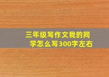 三年级写作文我的同学怎么写300字左右