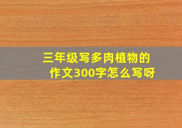 三年级写多肉植物的作文300字怎么写呀