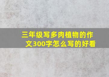 三年级写多肉植物的作文300字怎么写的好看