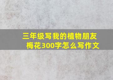 三年级写我的植物朋友梅花300字怎么写作文