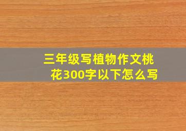 三年级写植物作文桃花300字以下怎么写