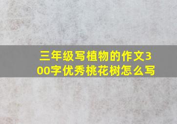 三年级写植物的作文300字优秀桃花树怎么写