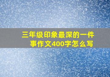 三年级印象最深的一件事作文400字怎么写