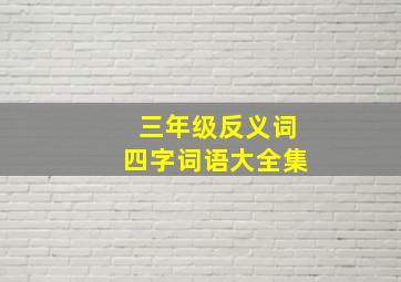 三年级反义词四字词语大全集