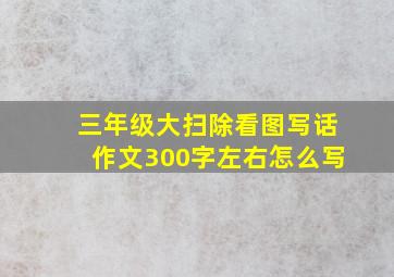 三年级大扫除看图写话作文300字左右怎么写