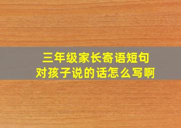 三年级家长寄语短句对孩子说的话怎么写啊