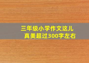 三年级小学作文这儿真美超过300字左右