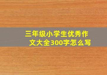 三年级小学生优秀作文大全300字怎么写