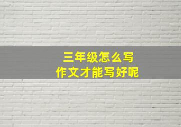 三年级怎么写作文才能写好呢