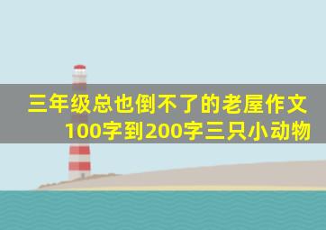 三年级总也倒不了的老屋作文100字到200字三只小动物