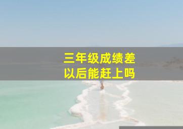 三年级成绩差以后能赶上吗