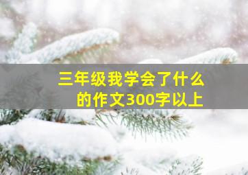 三年级我学会了什么的作文300字以上