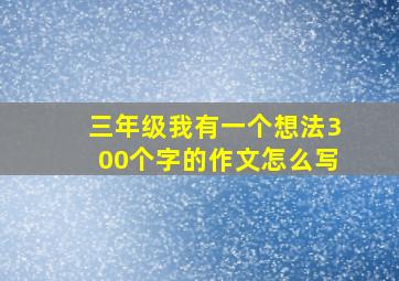 三年级我有一个想法300个字的作文怎么写