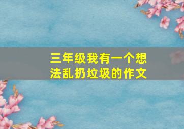 三年级我有一个想法乱扔垃圾的作文