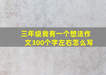 三年级我有一个想法作文300个字左右怎么写