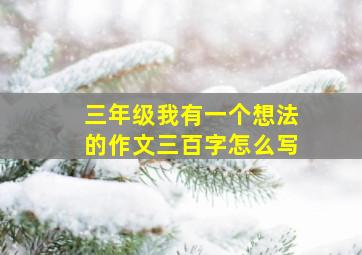 三年级我有一个想法的作文三百字怎么写