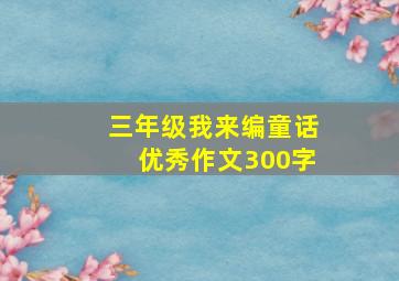 三年级我来编童话优秀作文300字