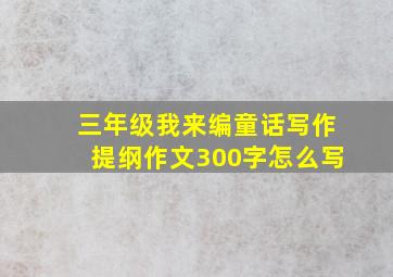 三年级我来编童话写作提纲作文300字怎么写