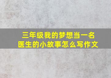 三年级我的梦想当一名医生的小故事怎么写作文