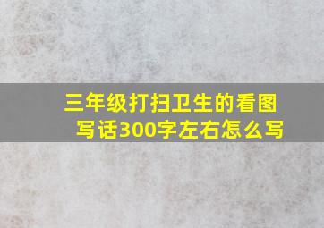 三年级打扫卫生的看图写话300字左右怎么写