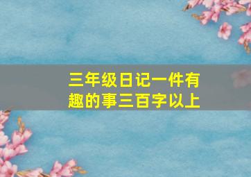 三年级日记一件有趣的事三百字以上