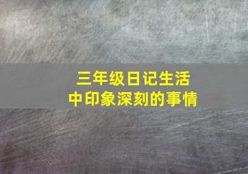 三年级日记生活中印象深刻的事情