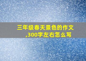 三年级春天景色的作文,300字左右怎么写