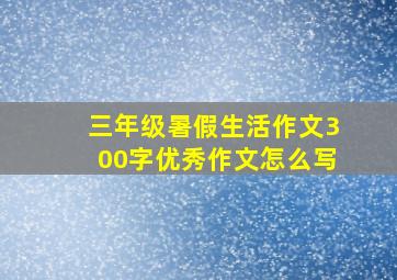 三年级暑假生活作文300字优秀作文怎么写