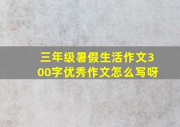 三年级暑假生活作文300字优秀作文怎么写呀