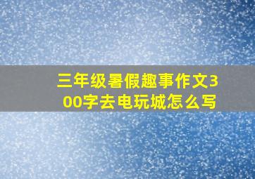 三年级暑假趣事作文300字去电玩城怎么写