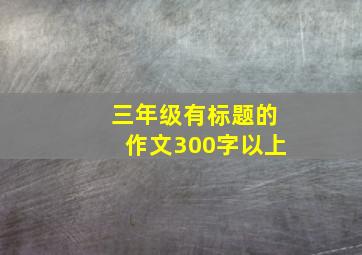 三年级有标题的作文300字以上