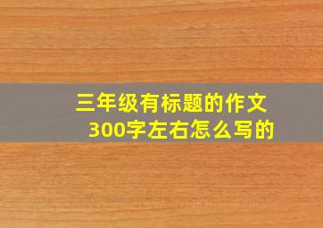 三年级有标题的作文300字左右怎么写的