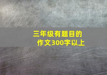 三年级有题目的作文300字以上