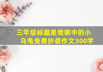 三年级标题是我眼中的小乌龟免费抄袭作文300字