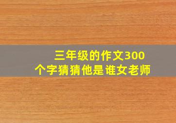 三年级的作文300个字猜猜他是谁女老师