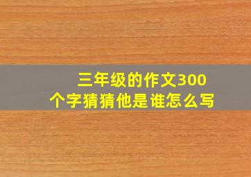 三年级的作文300个字猜猜他是谁怎么写