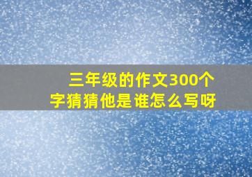 三年级的作文300个字猜猜他是谁怎么写呀