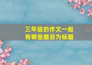 三年级的作文一般有哪些题目为标题