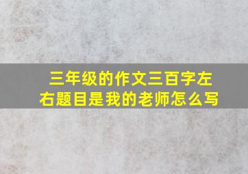 三年级的作文三百字左右题目是我的老师怎么写