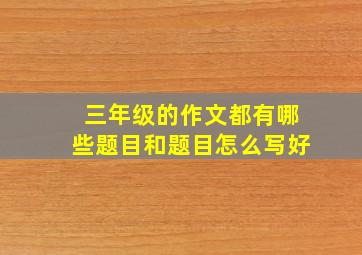 三年级的作文都有哪些题目和题目怎么写好