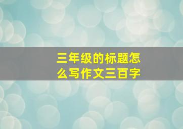 三年级的标题怎么写作文三百字