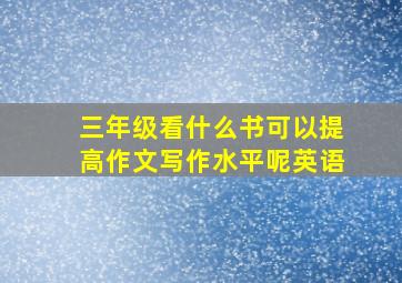 三年级看什么书可以提高作文写作水平呢英语